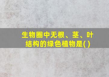 生物圈中无根、茎、叶结构的绿色植物是( )